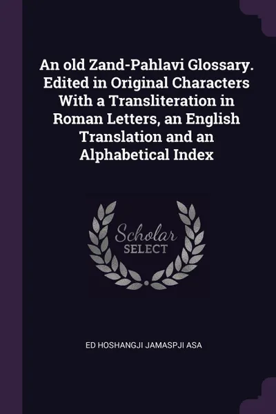 Обложка книги An old Zand-Pahlavi Glossary. Edited in Original Characters With a Transliteration in Roman Letters, an English Translation and an Alphabetical Index, ed Hoshangji Jamaspji Asa