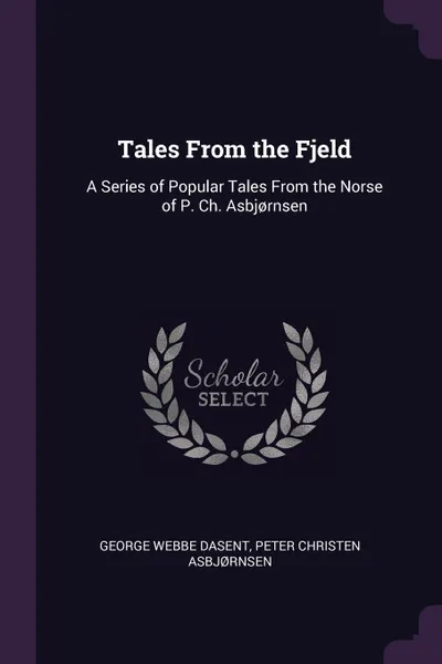 Обложка книги Tales From the Fjeld. A Series of Popular Tales From the Norse of P. Ch. Asbj.rnsen, George Webbe Dasent, Peter Christen Asbjørnsen