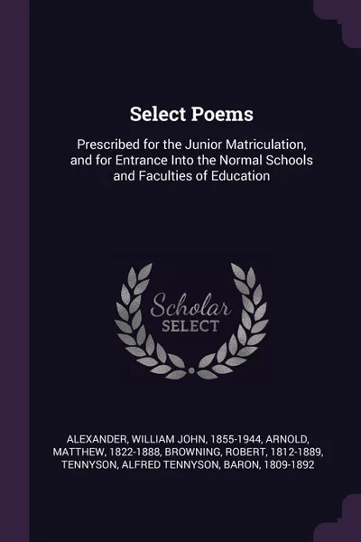 Обложка книги Select Poems. Prescribed for the Junior Matriculation, and for Entrance Into the Normal Schools and Faculties of Education, William John Alexander, Matthew Arnold, Robert Browning