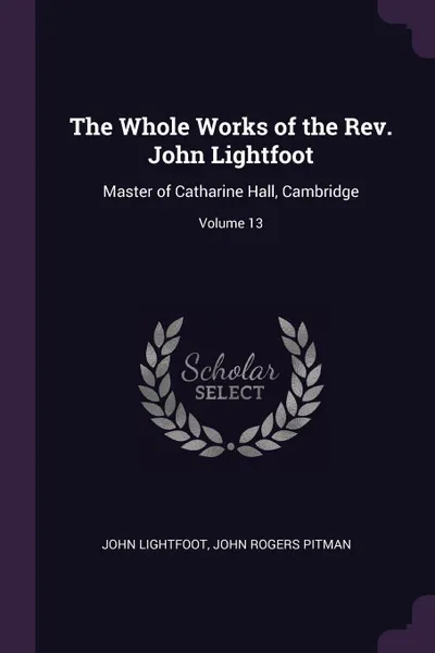 Обложка книги The Whole Works of the Rev. John Lightfoot. Master of Catharine Hall, Cambridge; Volume 13, John Lightfoot, John Rogers Pitman