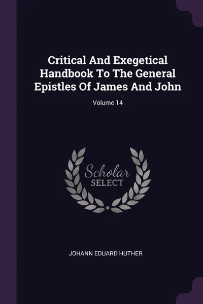 Обложка книги Critical And Exegetical Handbook To The General Epistles Of James And John; Volume 14, Johann Eduard Huther