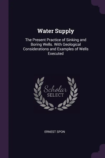 Обложка книги Water Supply. The Present Practice of Sinking and Boring Wells. With Geological Considerations and Examples of Wells Executed, Ernest Spon