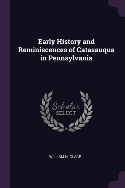 Обложка книги Early History and Reminiscences of Catasauqua in Pennsylvania, William H. Glace