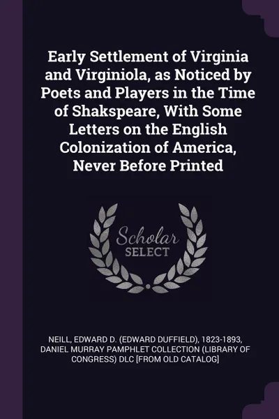 Обложка книги Early Settlement of Virginia and Virginiola, as Noticed by Poets and Players in the Time of Shakspeare, With Some Letters on the English Colonization of America, Never Before Printed, Edward D. 1823-1893 Neill