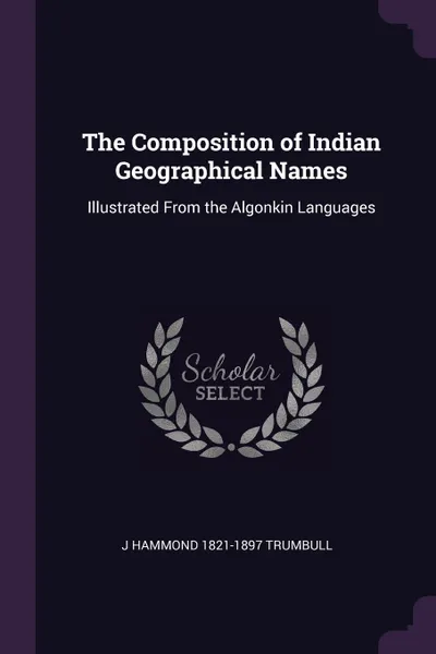 Обложка книги The Composition of Indian Geographical Names. Illustrated From the Algonkin Languages, J Hammond 1821-1897 Trumbull