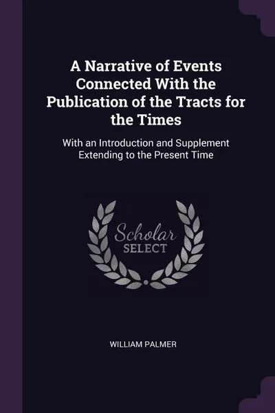 Обложка книги A Narrative of Events Connected With the Publication of the Tracts for the Times. With an Introduction and Supplement Extending to the Present Time, William Palmer