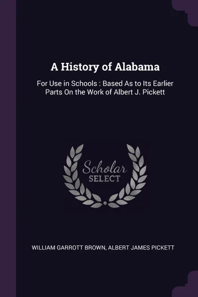 Обложка книги A History of Alabama. For Use in Schools : Based As to Its Earlier Parts On the Work of Albert J. Pickett, William Garrott Brown, Albert James Pickett