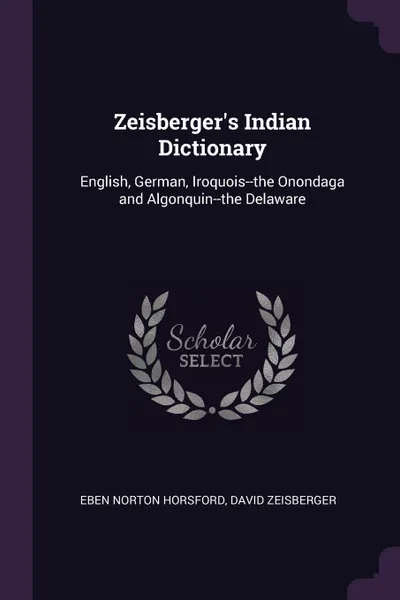 Обложка книги Zeisberger.s Indian Dictionary. English, German, Iroquois--the Onondaga and Algonquin--the Delaware, Eben Norton Horsford, David Zeisberger