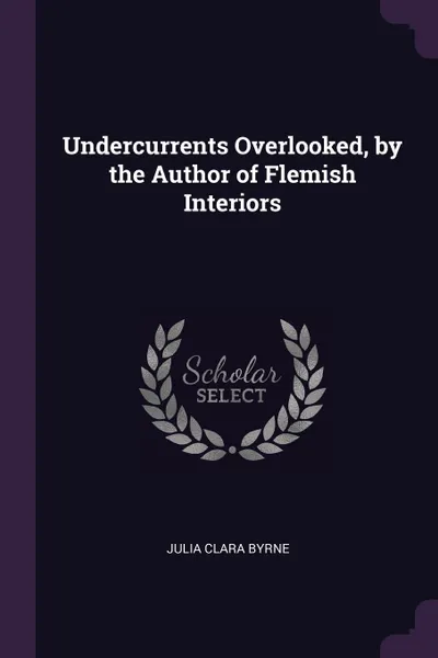 Обложка книги Undercurrents Overlooked, by the Author of Flemish Interiors, Julia Clara Byrne