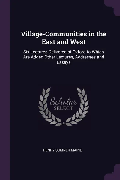 Обложка книги Village-Communities in the East and West. Six Lectures Delivered at Oxford to Which Are Added Other Lectures, Addresses and Essays, Henry Sumner Maine