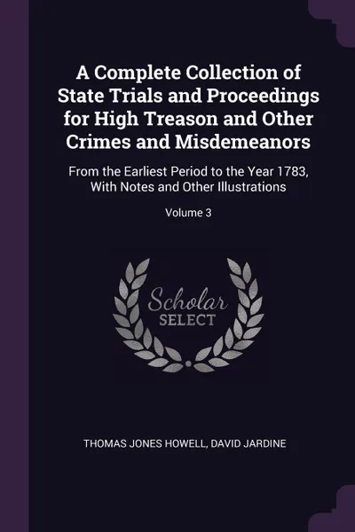 Обложка книги A Complete Collection of State Trials and Proceedings for High Treason and Other Crimes and Misdemeanors. From the Earliest Period to the Year 1783, With Notes and Other Illustrations; Volume 3, Thomas Jones Howell, David Jardine