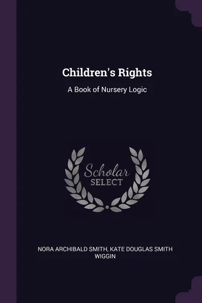 Обложка книги Children.s Rights. A Book of Nursery Logic, Nora Archibald Smith, Kate Douglas Smith Wiggin