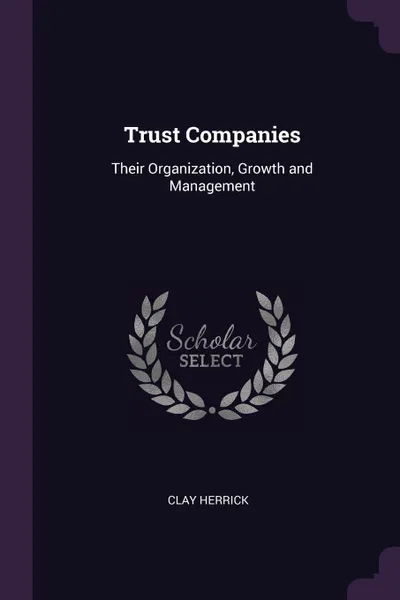 Обложка книги Trust Companies. Their Organization, Growth and Management, Clay Herrick