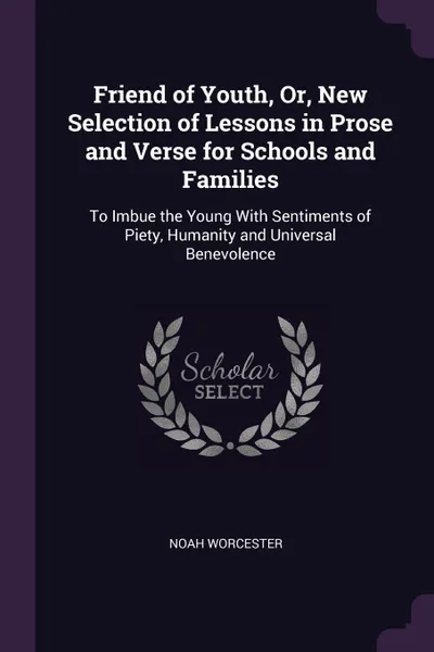 Обложка книги Friend of Youth, Or, New Selection of Lessons in Prose and Verse for Schools and Families. To Imbue the Young With Sentiments of Piety, Humanity and Universal Benevolence, Noah Worcester
