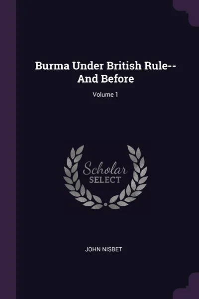 Обложка книги Burma Under British Rule--And Before; Volume 1, John Nisbet