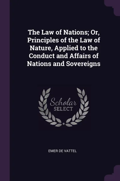 Обложка книги The Law of Nations; Or, Principles of the Law of Nature, Applied to the Conduct and Affairs of Nations and Sovereigns, Emer de Vattel