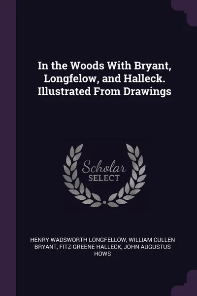 Обложка книги In the Woods With Bryant, Longfelow, and Halleck. Illustrated From Drawings, Henry Wadsworth Longfellow, William Cullen Bryant, Fitz-Greene Halleck