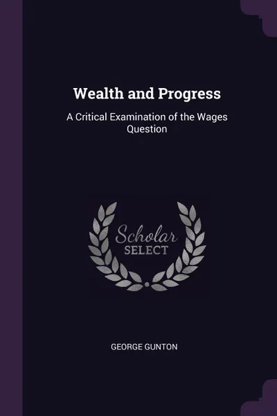 Обложка книги Wealth and Progress. A Critical Examination of the Wages Question, George Gunton