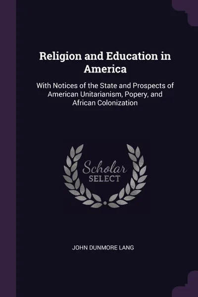Обложка книги Religion and Education in America. With Notices of the State and Prospects of American Unitarianism, Popery, and African Colonization, John Dunmore Lang