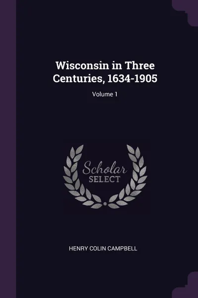 Обложка книги Wisconsin in Three Centuries, 1634-1905; Volume 1, Henry Colin Campbell