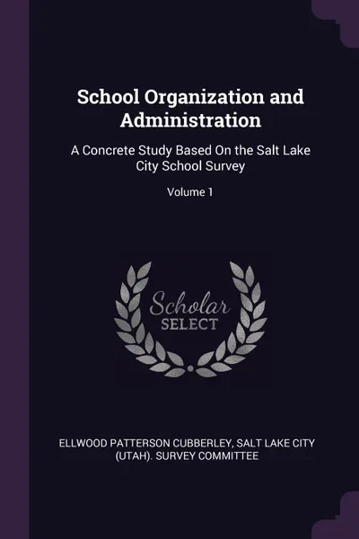 Обложка книги School Organization and Administration. A Concrete Study Based On the Salt Lake City School Survey; Volume 1, Ellwood Patterson Cubberley