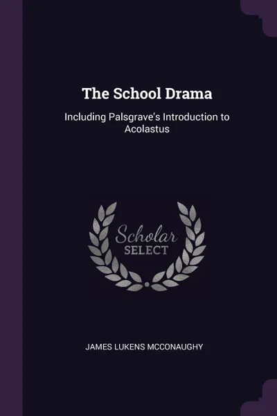 Обложка книги The School Drama. Including Palsgrave.s Introduction to Acolastus, James Lukens McConaughy