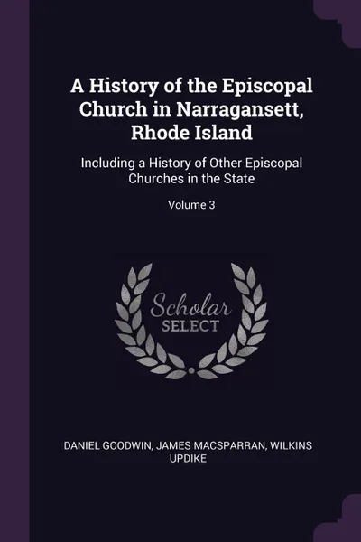 Обложка книги A History of the Episcopal Church in Narragansett, Rhode Island. Including a History of Other Episcopal Churches in the State; Volume 3, Daniel Goodwin, James MacSparran, Wilkins Updike