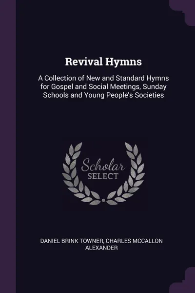 Обложка книги Revival Hymns. A Collection of New and Standard Hymns for Gospel and Social Meetings, Sunday Schools and Young People.s Societies, Daniel Brink Towner, Charles McCallon Alexander