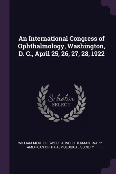 Обложка книги An International Congress of Ophthalmology, Washington, D. C., April 25, 26, 27, 28, 1922, William Merrick Sweet, Arnold Herman Knapp