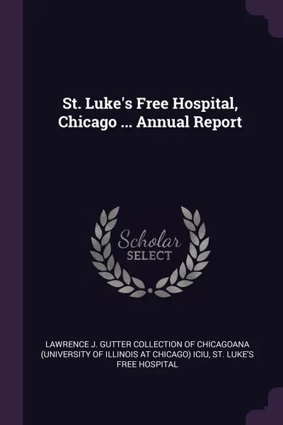 Обложка книги St. Luke.s Free Hospital, Chicago ... Annual Report, St Luke's Free Hospital