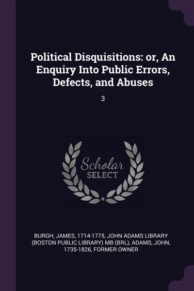 Обложка книги Political Disquisitions. or, An Enquiry Into Public Errors, Defects, and Abuses: 3, James Burgh, John Adams