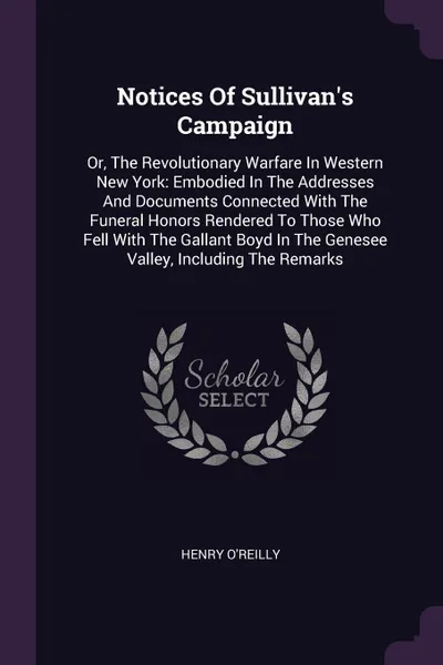 Обложка книги Notices Of Sullivan.s Campaign. Or, The Revolutionary Warfare In Western New York: Embodied In The Addresses And Documents Connected With The Funeral Honors Rendered To Those Who Fell With The Gallant Boyd In The Genesee Valley, Including The Remarks, Henry O'Reilly