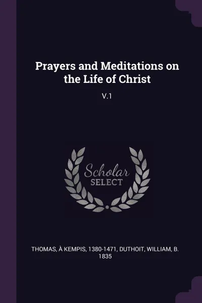 Обложка книги Prayers and Meditations on the Life of Christ. V.1, à Kempis Thomas, William Duthoit