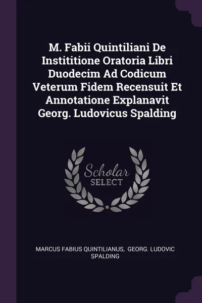 Обложка книги M. Fabii Quintiliani De Instititione Oratoria Libri Duodecim Ad Codicum Veterum Fidem Recensuit Et Annotatione Explanavit Georg. Ludovicus Spalding, Marcus Fabius Quintilianus