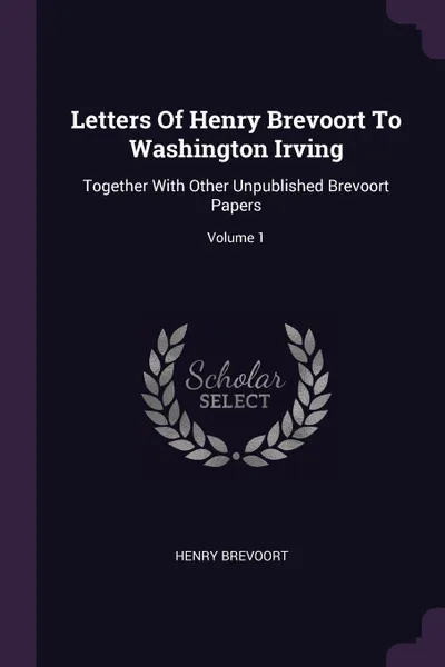 Обложка книги Letters Of Henry Brevoort To Washington Irving. Together With Other Unpublished Brevoort Papers; Volume 1, Henry Brevoort