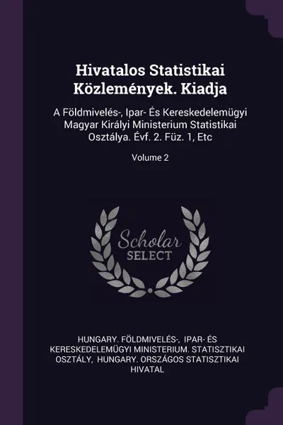 Обложка книги Hivatalos Statistikai Kozlemenyek. Kiadja. A Foldmiveles-, Ipar- Es Kereskedelemugyi Magyar Kiralyi Ministerium Statistikai Osztalya. Evf. 2. Fuz. 1, Etc; Volume 2, HUNGARY. Földmivelés-