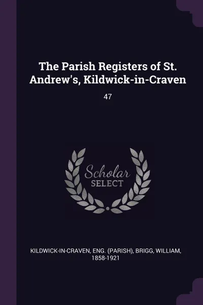 Обложка книги The Parish Registers of St. Andrew.s, Kildwick-in-Craven. 47, Eng Kildwick-in-Craven, William Brigg