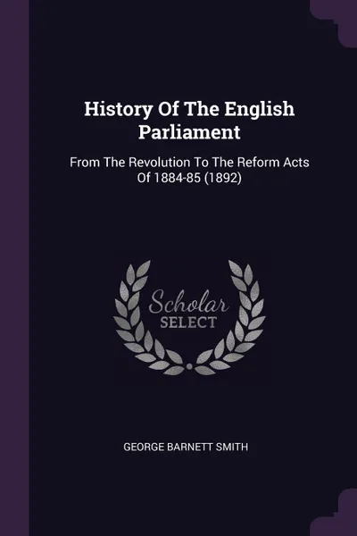 Обложка книги History Of The English Parliament. From The Revolution To The Reform Acts Of 1884-85 (1892), George Barnett Smith