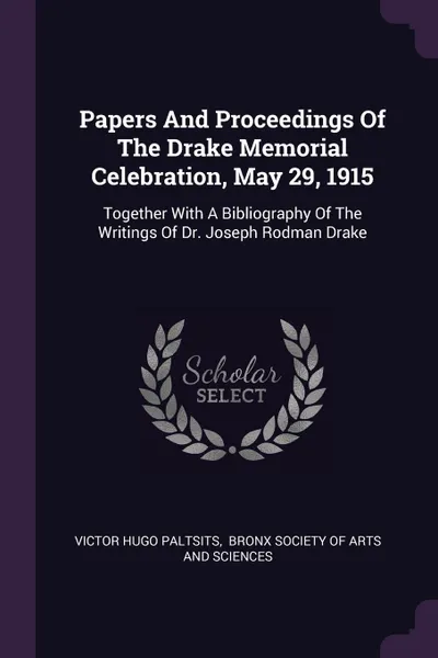 Обложка книги Papers And Proceedings Of The Drake Memorial Celebration, May 29, 1915. Together With A Bibliography Of The Writings Of Dr. Joseph Rodman Drake, Victor Hugo Paltsits