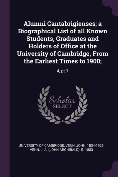 Обложка книги Alumni Cantabrigienses; a Biographical List of all Known Students, Graduates and Holders of Office at the University of Cambridge, From the Earliest Times to 1900;. 4, pt.1, John Venn, J A. b. 1883 Venn