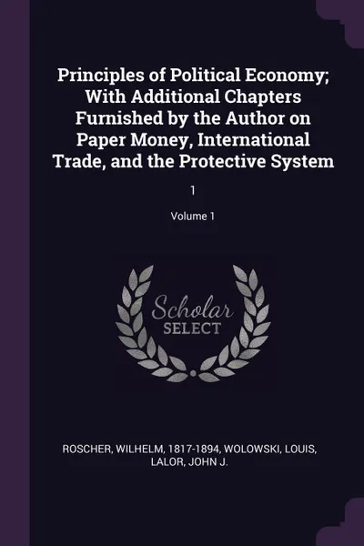 Обложка книги Principles of Political Economy; With Additional Chapters Furnished by the Author on Paper Money, International Trade, and the Protective System. 1; Volume 1, Wilhelm Roscher, Louis Wolowski, John J. Lalor