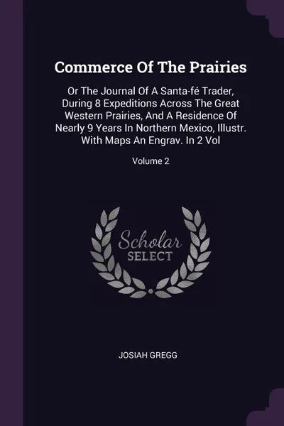 Обложка книги Commerce Of The Prairies. Or The Journal Of A Santa-fe Trader, During 8 Expeditions Across The Great Western Prairies, And A Residence Of Nearly 9 Years In Northern Mexico, Illustr. With Maps An Engrav. In 2 Vol; Volume 2, Josiah Gregg