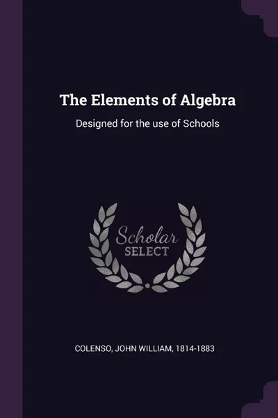 Обложка книги The Elements of Algebra. Designed for the use of Schools, John William Colenso