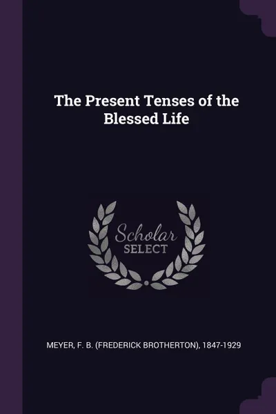 Обложка книги The Present Tenses of the Blessed Life, F B. 1847-1929 Meyer