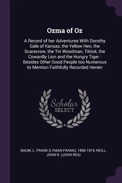 Обложка книги Ozma of Oz. A Record of her Adventures With Dorothy Gale of Kansas, the Yellow Hen, the Scarecrow, the Tin Woodman, Tiktok, the Cowardly Lion and the Hungry Tiger : Besides Other Good People too Numerous to Mention Faithfully Recorded Herein, L Frank 1856-1919 Baum, John R. Neill