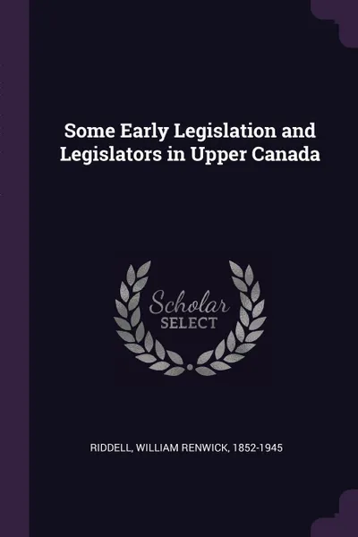 Обложка книги Some Early Legislation and Legislators in Upper Canada, William Renwick Riddell