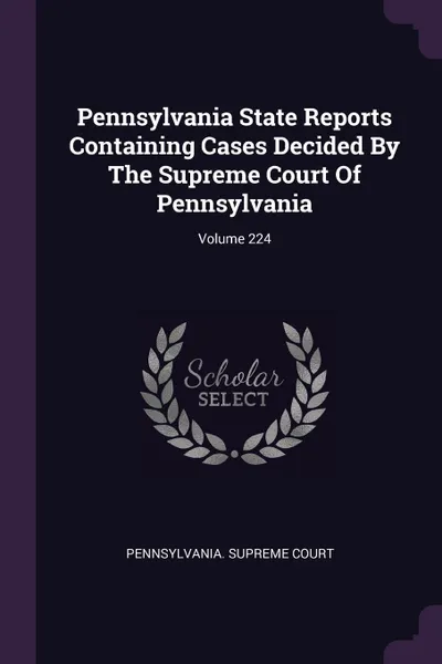 Обложка книги Pennsylvania State Reports Containing Cases Decided By The Supreme Court Of Pennsylvania; Volume 224, Pennsylvania. Supreme Court