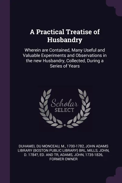 Обложка книги A Practical Treatise of Husbandry. Wherein are Contained, Many Useful and Valuable Experiments and Observations in the new Husbandry, Collected, During a Series of Years, M Duhamel du Monceau