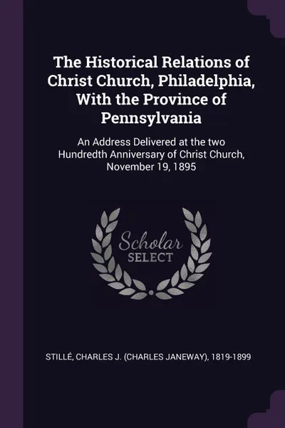 Обложка книги The Historical Relations of Christ Church, Philadelphia, With the Province of Pennsylvania. An Address Delivered at the two Hundredth Anniversary of Christ Church, November 19, 1895, Charles J. 1819-1899 Stillé