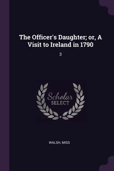 Обложка книги The Officer.s Daughter; or, A Visit to Ireland in 1790. 3, Walsh